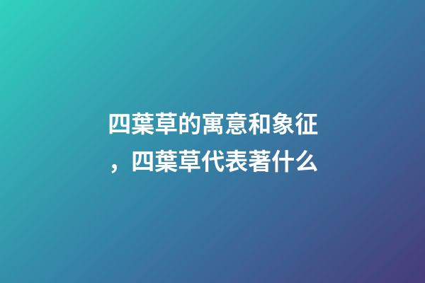 四葉草的寓意和象征，四葉草代表著什么